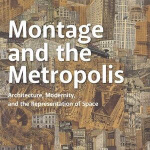 Montage and the Metropolis: Architecture, Modernity, and the Representation...